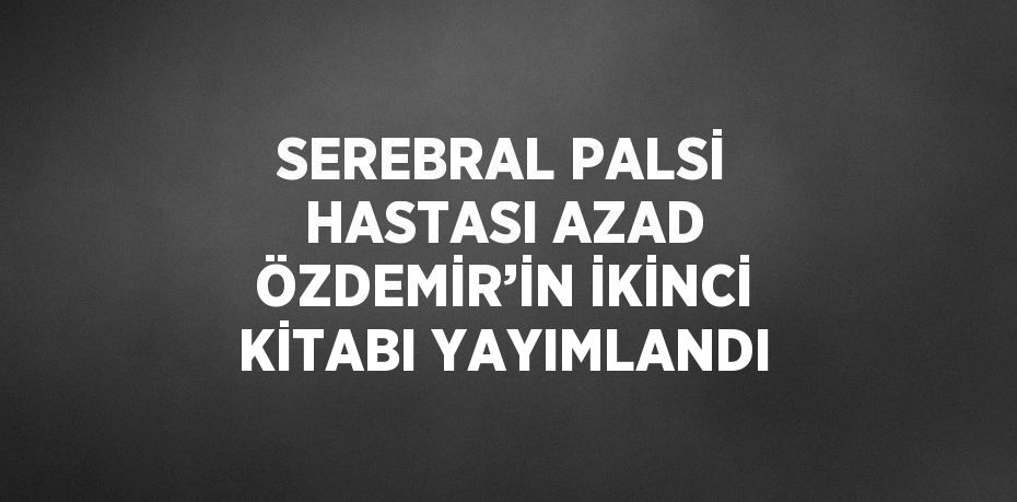 SEREBRAL PALSİ HASTASI AZAD ÖZDEMİR’İN İKİNCİ KİTABI YAYIMLANDI