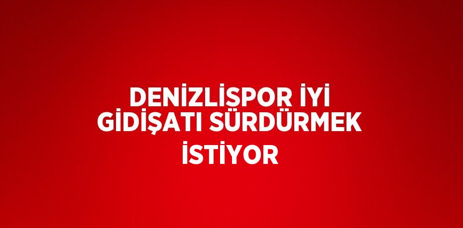 DENİZLİSPOR İYİ GİDİŞATI SÜRDÜRMEK İSTİYOR