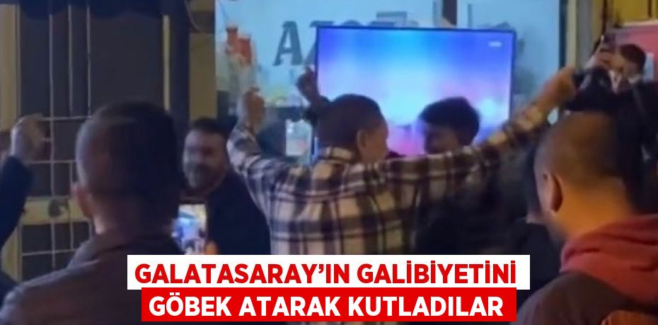 GALATASARAY’IN GALİBİYETİNİ GÖBEK ATARAK KUTLADILAR