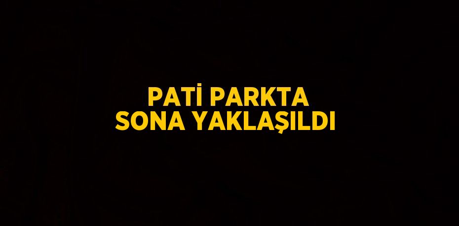 PATİ PARKTA SONA YAKLAŞILDI