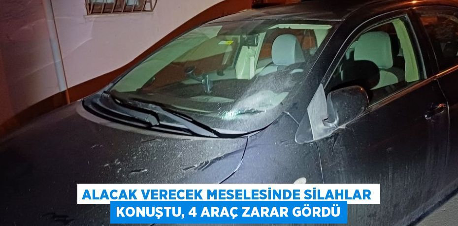 ALACAK VERECEK MESELESİNDE SİLAHLAR KONUŞTU, 4 ARAÇ ZARAR GÖRDÜ