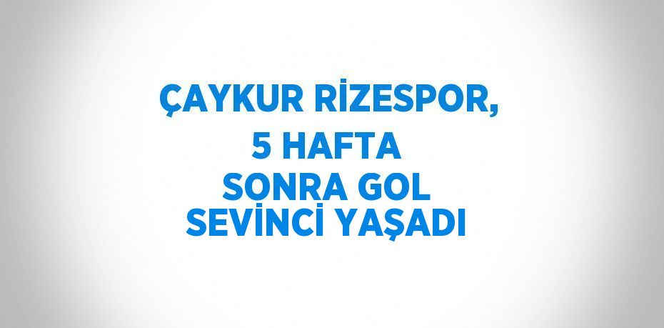 ÇAYKUR RİZESPOR, 5 HAFTA SONRA GOL SEVİNCİ YAŞADI