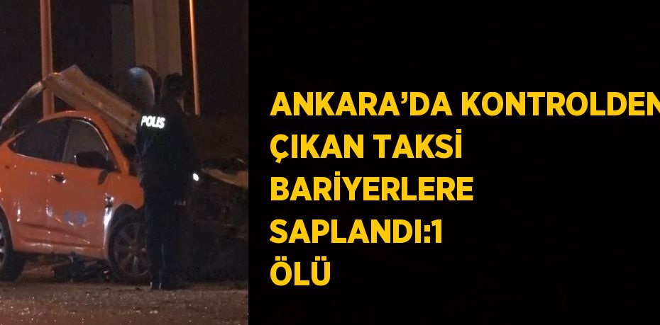 ANKARA’DA KONTROLDEN ÇIKAN TAKSİ BARİYERLERE SAPLANDI:1 ÖLÜ