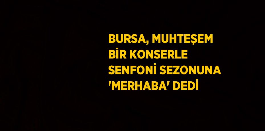 BURSA, MUHTEŞEM BİR KONSERLE SENFONİ SEZONUNA 'MERHABA' DEDİ