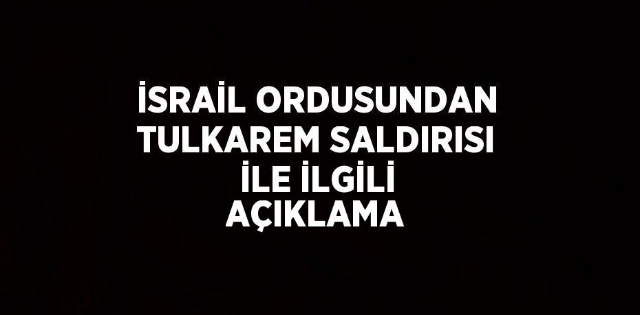 İSRAİL ORDUSUNDAN TULKAREM SALDIRISI İLE İLGİLİ AÇIKLAMA