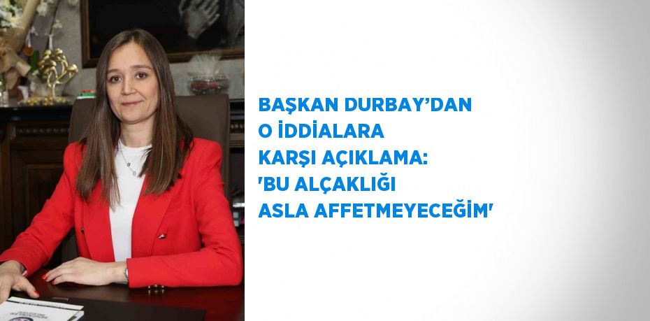 BAŞKAN DURBAY’DAN O İDDİALARA KARŞI AÇIKLAMA: 'BU ALÇAKLIĞI ASLA AFFETMEYECEĞİM'