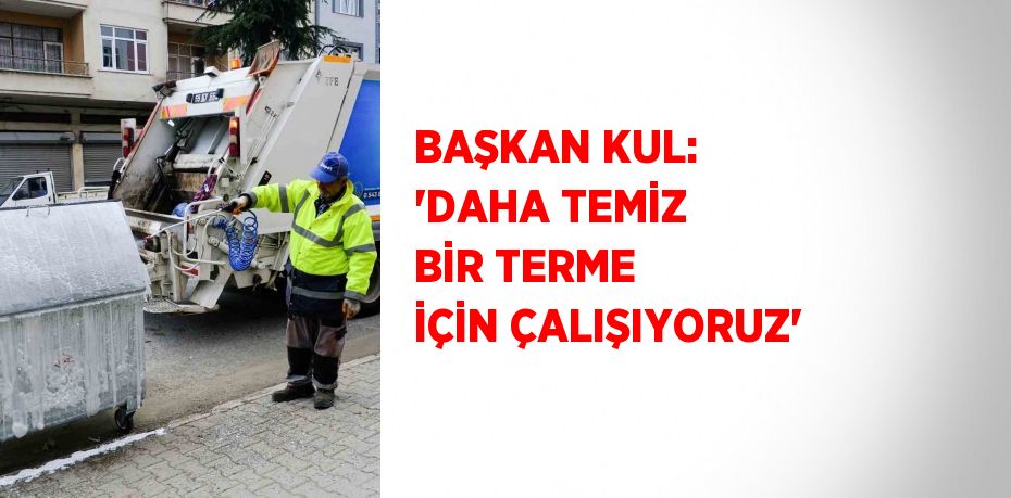 BAŞKAN KUL: 'DAHA TEMİZ BİR TERME İÇİN ÇALIŞIYORUZ'