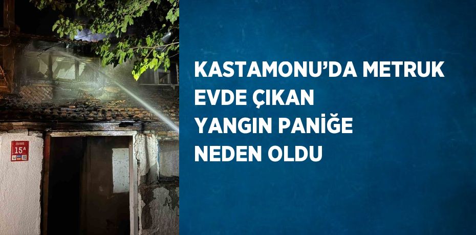 KASTAMONU’DA METRUK EVDE ÇIKAN YANGIN PANİĞE NEDEN OLDU