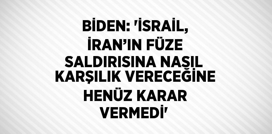 BİDEN: 'İSRAİL, İRAN’IN FÜZE SALDIRISINA NASIL KARŞILIK VERECEĞİNE HENÜZ KARAR VERMEDİ'