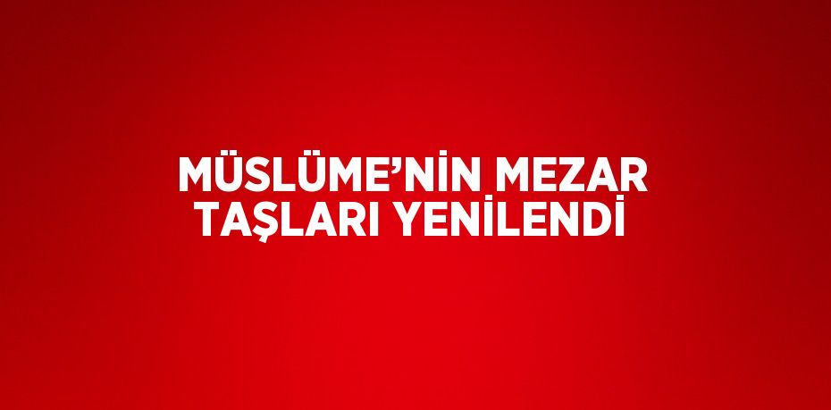 MÜSLÜME’NİN MEZAR TAŞLARI YENİLENDİ