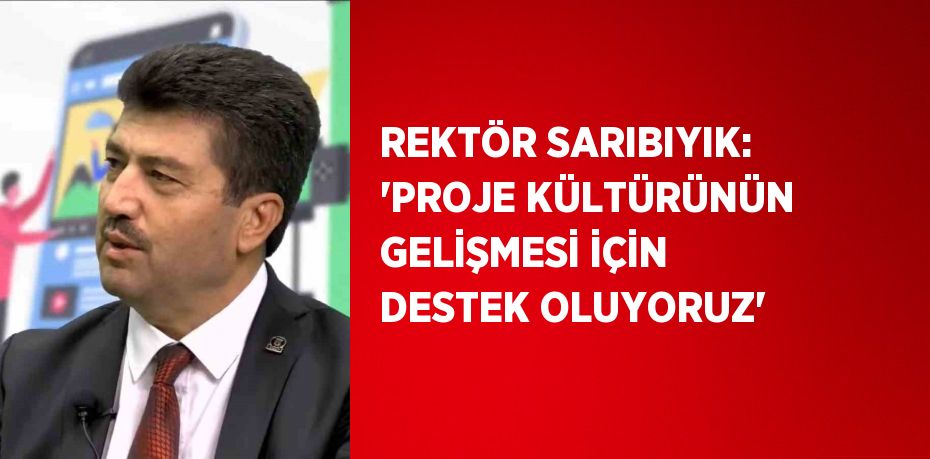 REKTÖR SARIBIYIK: 'PROJE KÜLTÜRÜNÜN GELİŞMESİ İÇİN DESTEK OLUYORUZ'