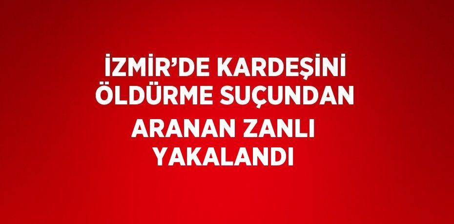 İZMİR’DE KARDEŞİNİ ÖLDÜRME SUÇUNDAN ARANAN ZANLI YAKALANDI