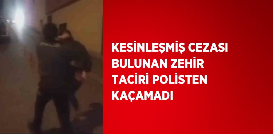 KESİNLEŞMİŞ CEZASI BULUNAN ZEHİR TACİRİ POLİSTEN KAÇAMADI