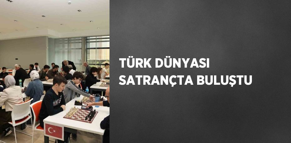 TÜRK DÜNYASI SATRANÇTA BULUŞTU