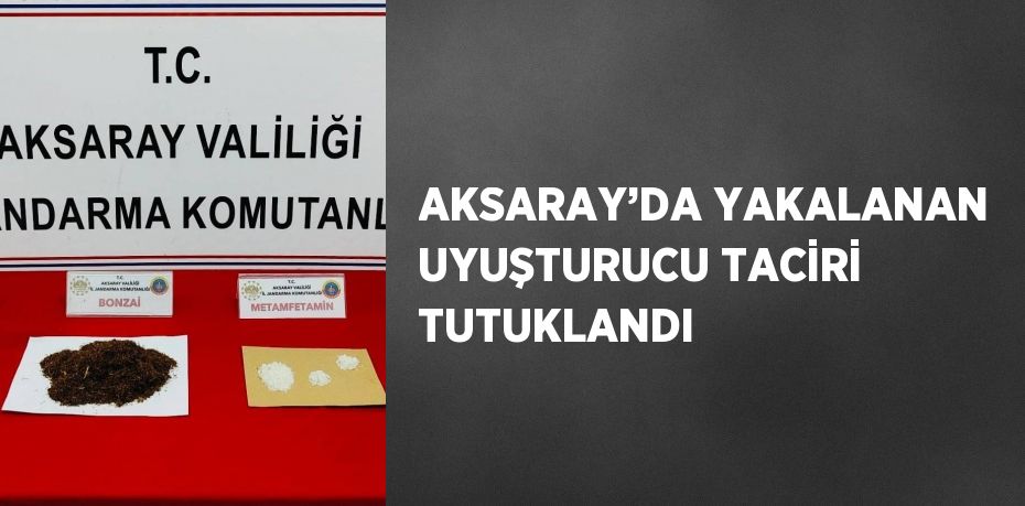 AKSARAY’DA YAKALANAN UYUŞTURUCU TACİRİ TUTUKLANDI