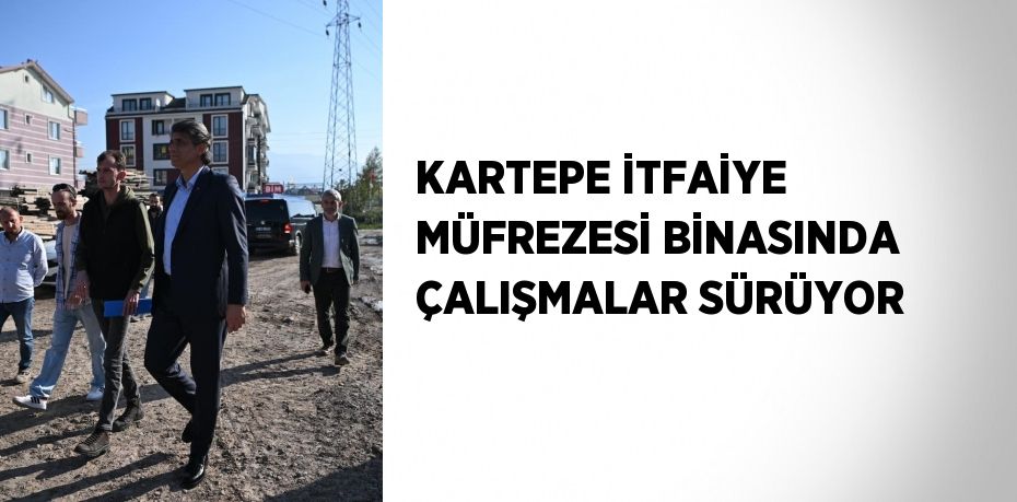 KARTEPE İTFAİYE MÜFREZESİ BİNASINDA ÇALIŞMALAR SÜRÜYOR