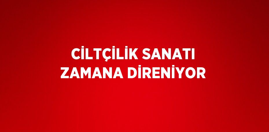 CİLTÇİLİK SANATI ZAMANA DİRENİYOR