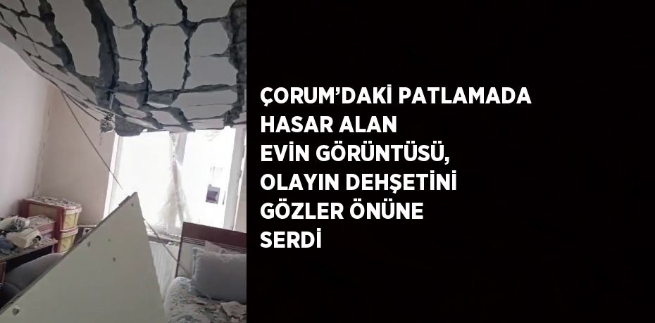 ÇORUM’DAKİ PATLAMADA HASAR ALAN EVİN GÖRÜNTÜSÜ, OLAYIN DEHŞETİNİ GÖZLER ÖNÜNE SERDİ