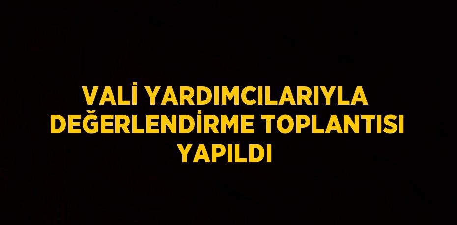 VALİ YARDIMCILARIYLA DEĞERLENDİRME TOPLANTISI YAPILDI