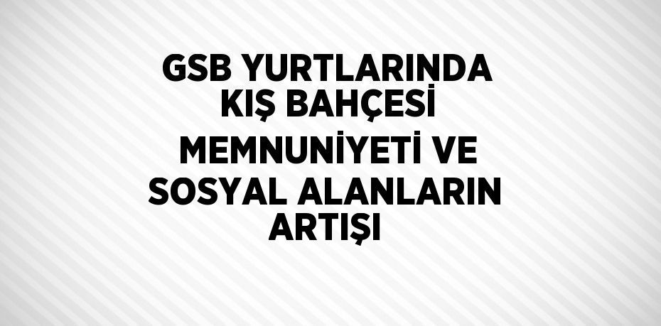 GSB YURTLARINDA KIŞ BAHÇESİ MEMNUNİYETİ VE SOSYAL ALANLARIN ARTIŞI