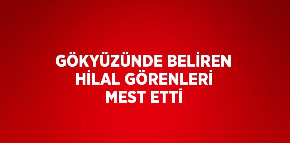 GÖKYÜZÜNDE BELİREN HİLAL GÖRENLERİ MEST ETTİ