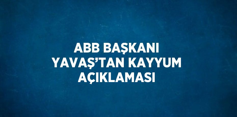 ABB BAŞKANI YAVAŞ’TAN KAYYUM AÇIKLAMASI