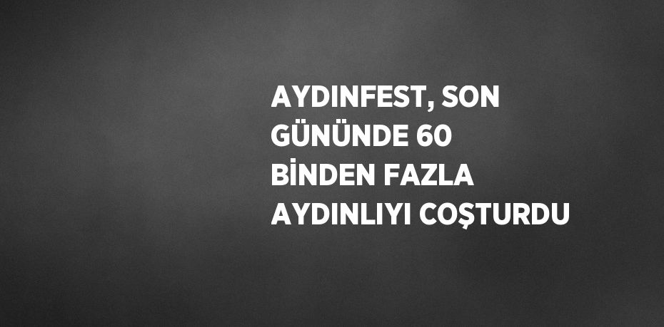 AYDINFEST, SON GÜNÜNDE 60 BİNDEN FAZLA AYDINLIYI COŞTURDU