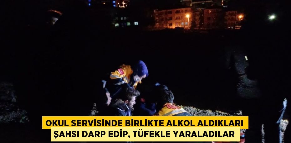 OKUL SERVİSİNDE BİRLİKTE ALKOL ALDIKLARI ŞAHSI DARP EDİP, TÜFEKLE YARALADILAR