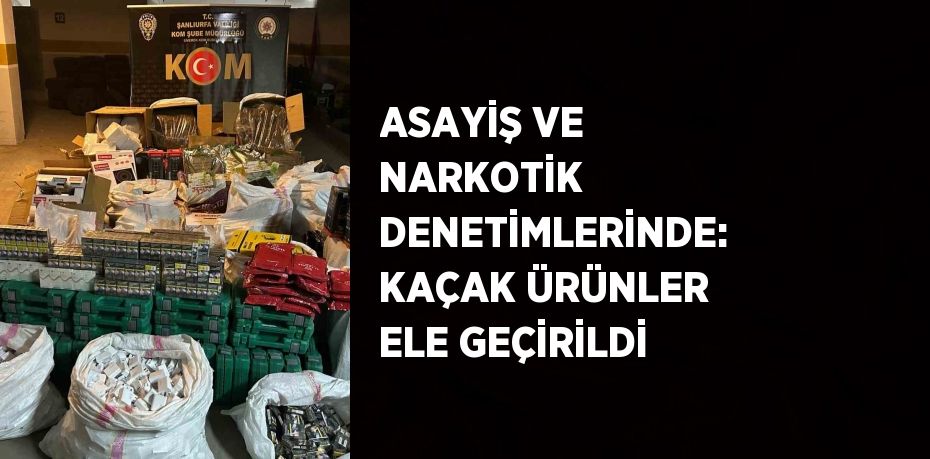 ASAYİŞ VE NARKOTİK DENETİMLERİNDE: KAÇAK ÜRÜNLER ELE GEÇİRİLDİ