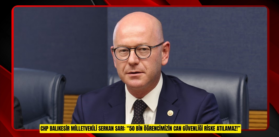 CHP BALIKESİR MİLLETVEKİLİ SERKAN SARI: “50 BİN ÖĞRENCİMİZİN CAN GÜVENLİĞİ RİSKE ATILAMAZ!”