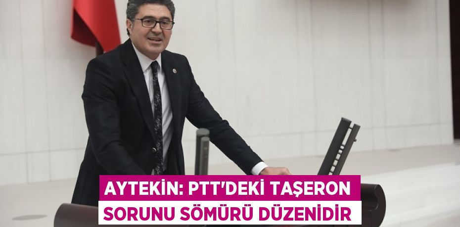 AYTEKİN: PTT’DEKİ TAŞERON SORUNU SÖMÜRÜ DÜZENİDİR