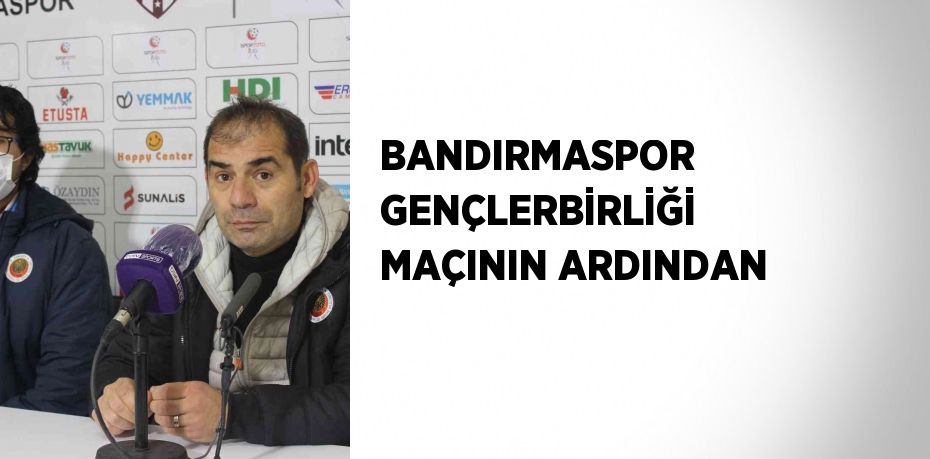 BANDIRMASPOR GENÇLERBİRLİĞİ MAÇININ ARDINDAN