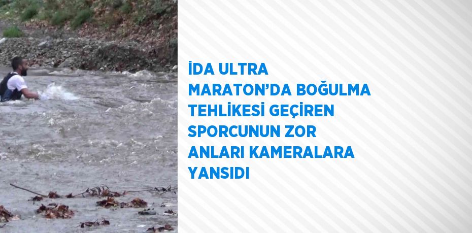 İDA ULTRA MARATON’DA BOĞULMA TEHLİKESİ GEÇİREN SPORCUNUN ZOR ANLARI KAMERALARA YANSIDI