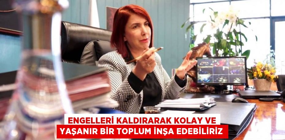 ENGELLERİ KALDIRARAK KOLAY VE YAŞANIR BİR TOPLUM İNŞA EDEBİLİRİZ