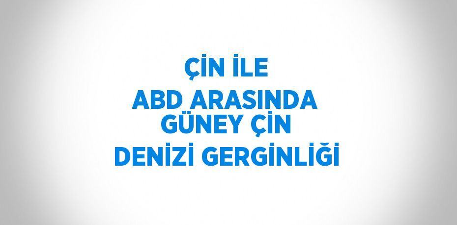 ÇİN İLE ABD ARASINDA GÜNEY ÇİN DENİZİ GERGİNLİĞİ