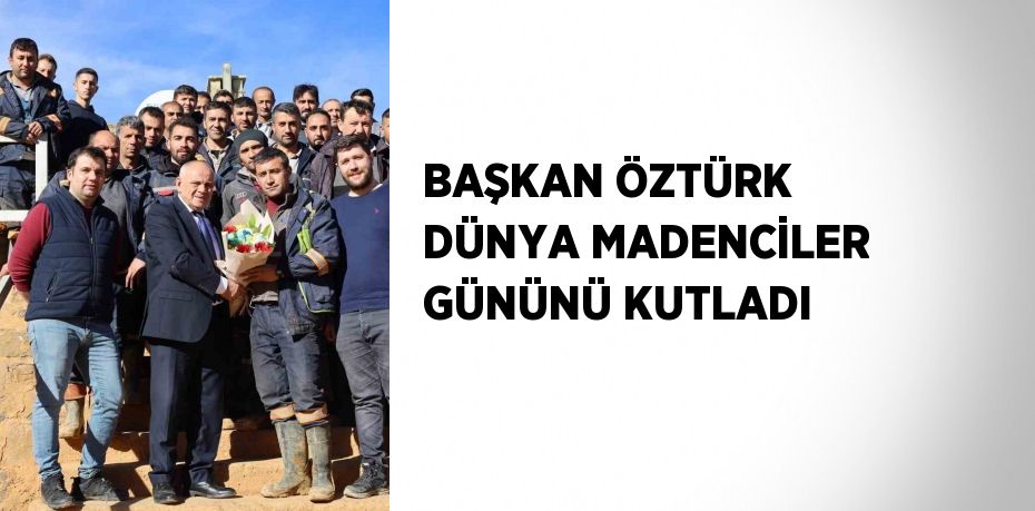 BAŞKAN ÖZTÜRK DÜNYA MADENCİLER GÜNÜNÜ KUTLADI