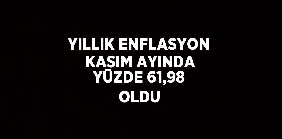 YILLIK ENFLASYON KASIM AYINDA YÜZDE 61,98 OLDU