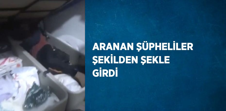 ARANAN ŞÜPHELİLER ŞEKİLDEN ŞEKLE GİRDİ