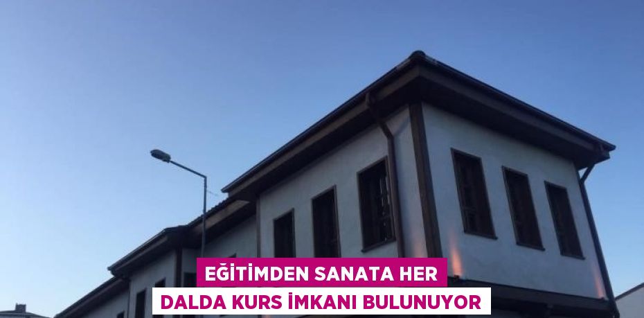 EĞİTİMDEN SANATA HER DALDA KURS İMKANI BULUNUYOR