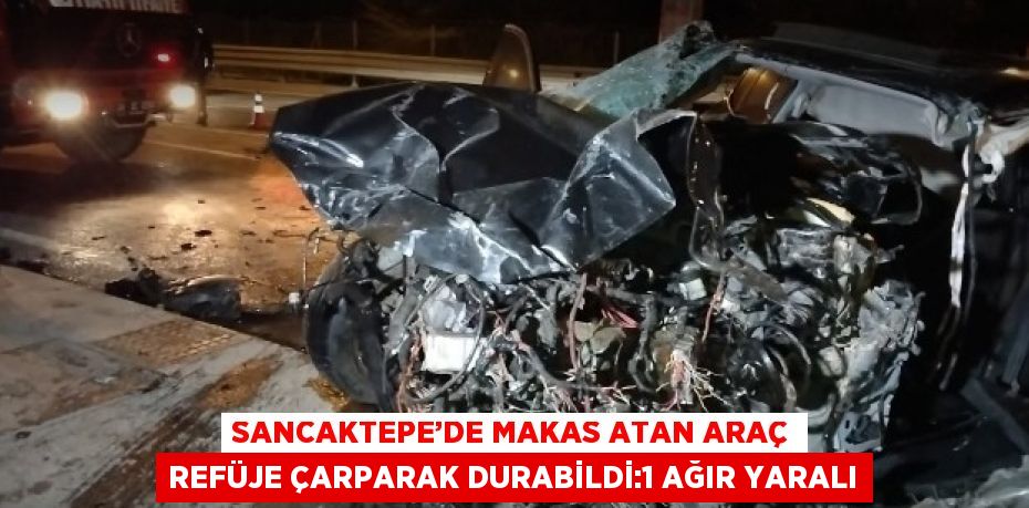 SANCAKTEPE’DE MAKAS ATAN ARAÇ REFÜJE ÇARPARAK DURABİLDİ:1 AĞIR YARALI