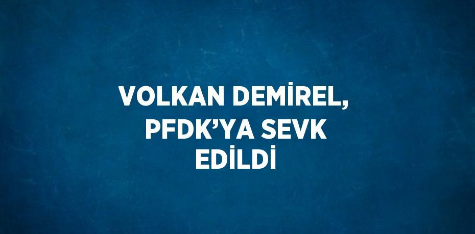 VOLKAN DEMİREL, PFDK’YA SEVK EDİLDİ