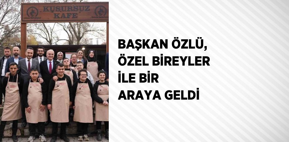 BAŞKAN ÖZLÜ, ÖZEL BİREYLER İLE BİR ARAYA GELDİ