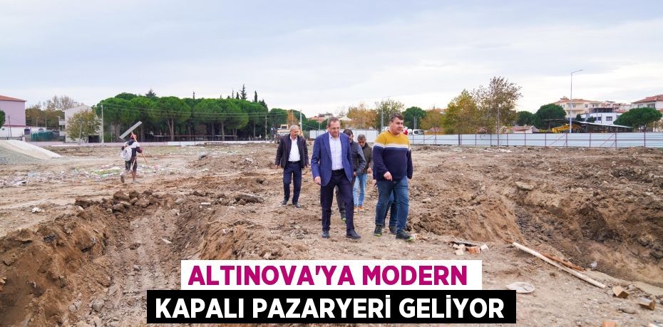 ALTINOVA’YA MODERN KAPALI PAZARYERİ GELİYOR