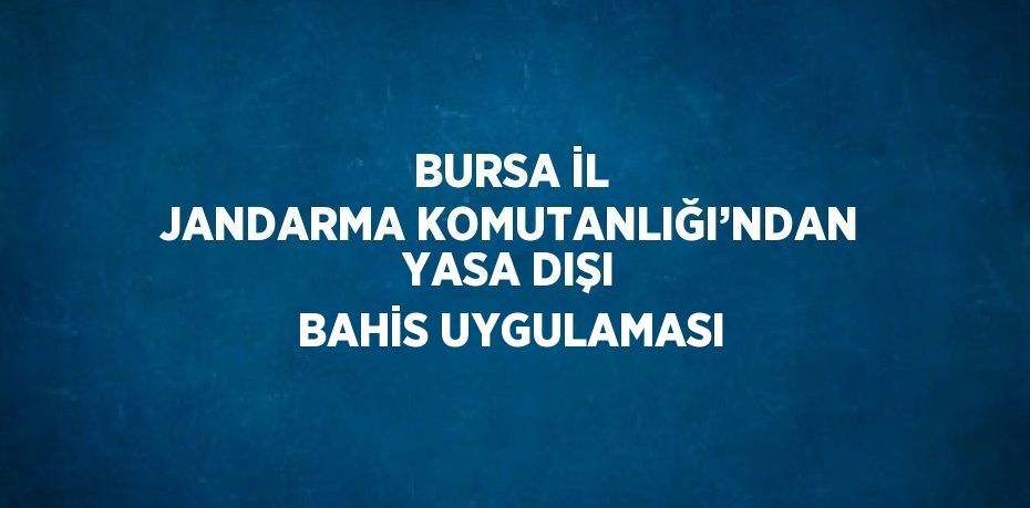 BURSA İL JANDARMA KOMUTANLIĞI’NDAN YASA DIŞI BAHİS UYGULAMASI