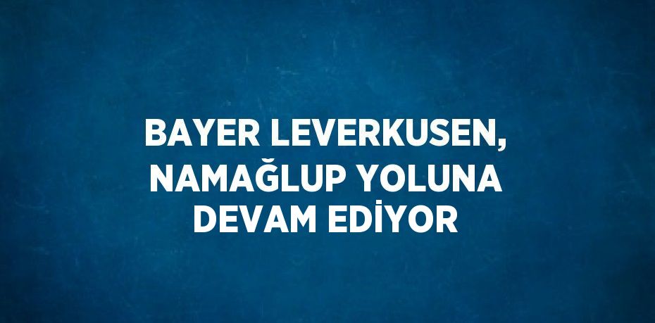 BAYER LEVERKUSEN, NAMAĞLUP YOLUNA DEVAM EDİYOR