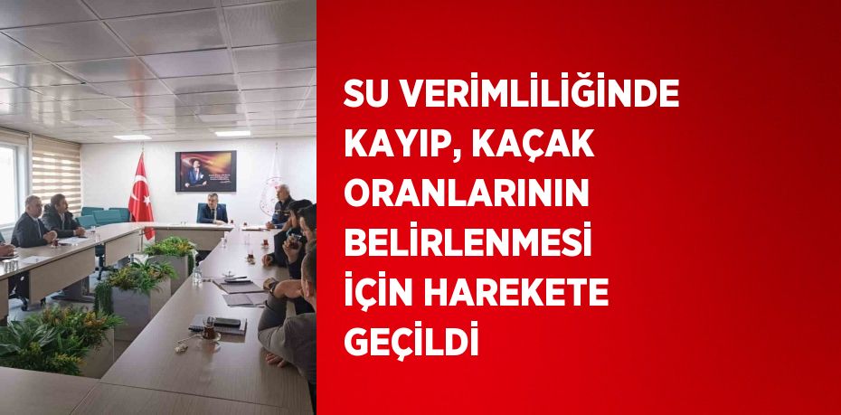 SU VERİMLİLİĞİNDE KAYIP, KAÇAK ORANLARININ BELİRLENMESİ İÇİN HAREKETE GEÇİLDİ