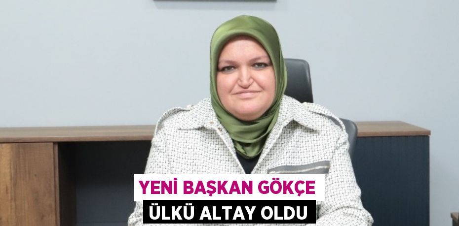 YENİ BAŞKAN GÖKÇE ÜLKÜ ALTAY OLDU