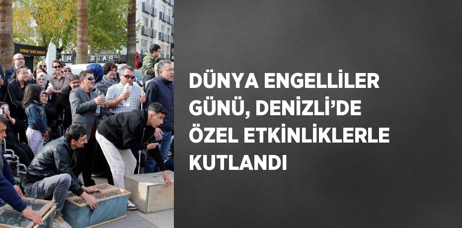 DÜNYA ENGELLİLER GÜNÜ, DENİZLİ’DE ÖZEL ETKİNLİKLERLE KUTLANDI