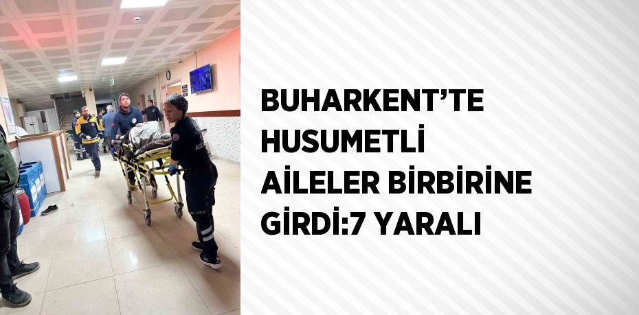 BUHARKENT’TE HUSUMETLİ AİLELER BİRBİRİNE GİRDİ:7 YARALI