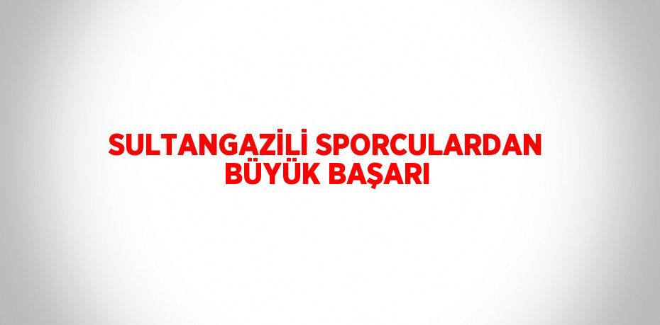 SULTANGAZİLİ SPORCULARDAN BÜYÜK BAŞARI